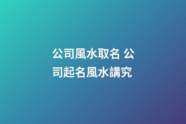 公司風水取名 公司起名風水講究-第1張-公司起名-玄機派